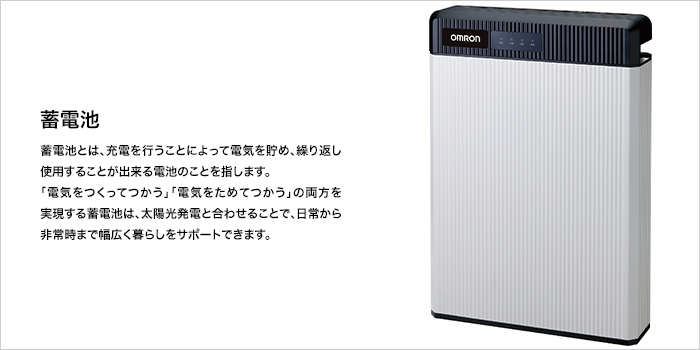 太陽光発電との相性バツグン。料金の安い深夜電力を貯めて昼間に使うこともできて経済的。非常時の予備電源としても利用できます。